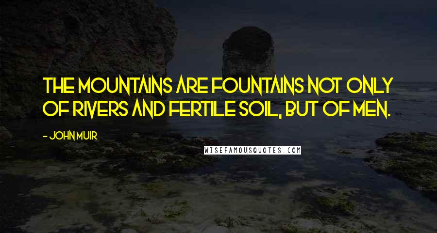 John Muir Quotes: The mountains are fountains not only of rivers and fertile soil, but of men.