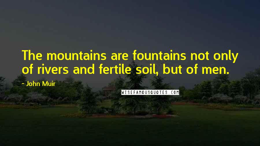 John Muir Quotes: The mountains are fountains not only of rivers and fertile soil, but of men.