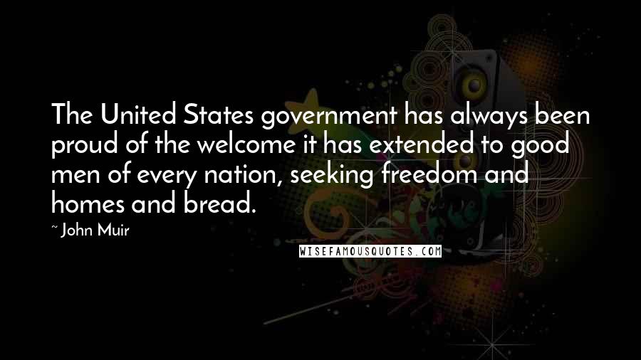 John Muir Quotes: The United States government has always been proud of the welcome it has extended to good men of every nation, seeking freedom and homes and bread.