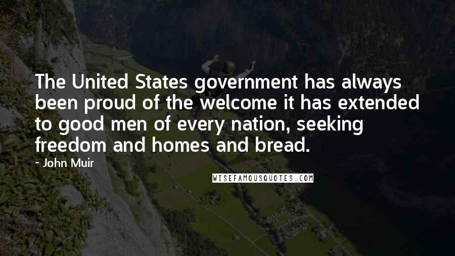 John Muir Quotes: The United States government has always been proud of the welcome it has extended to good men of every nation, seeking freedom and homes and bread.