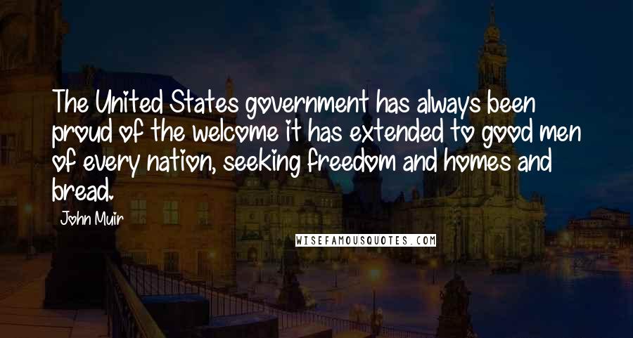 John Muir Quotes: The United States government has always been proud of the welcome it has extended to good men of every nation, seeking freedom and homes and bread.