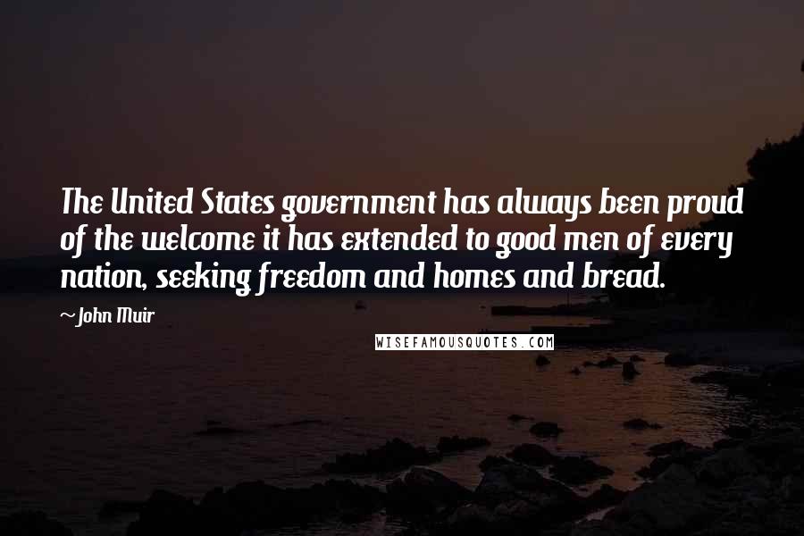John Muir Quotes: The United States government has always been proud of the welcome it has extended to good men of every nation, seeking freedom and homes and bread.