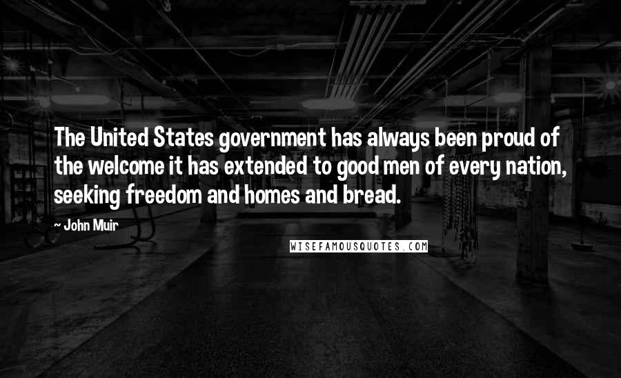 John Muir Quotes: The United States government has always been proud of the welcome it has extended to good men of every nation, seeking freedom and homes and bread.