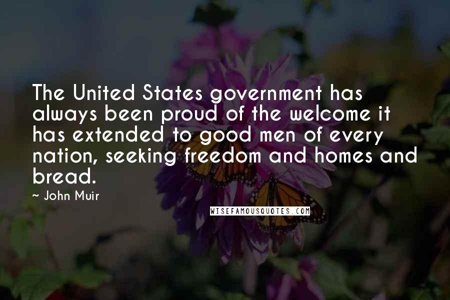 John Muir Quotes: The United States government has always been proud of the welcome it has extended to good men of every nation, seeking freedom and homes and bread.