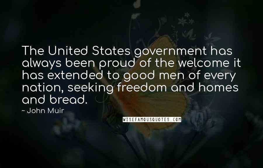 John Muir Quotes: The United States government has always been proud of the welcome it has extended to good men of every nation, seeking freedom and homes and bread.