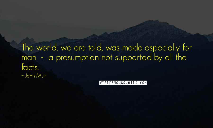 John Muir Quotes: The world, we are told, was made especially for man  -  a presumption not supported by all the facts.