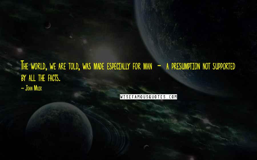 John Muir Quotes: The world, we are told, was made especially for man - a presumption not supported by all the facts.