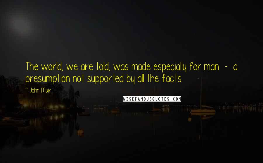 John Muir Quotes: The world, we are told, was made especially for man - a presumption not supported by all the facts.