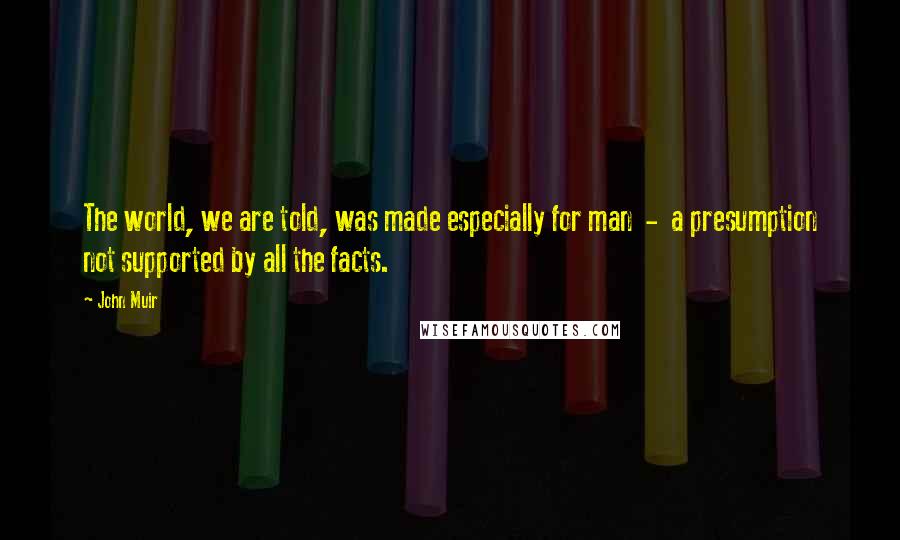 John Muir Quotes: The world, we are told, was made especially for man - a presumption not supported by all the facts.