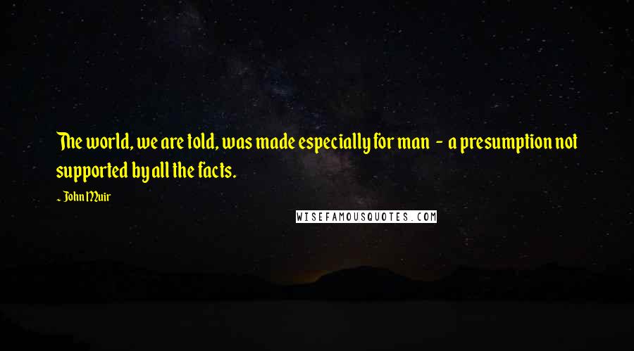 John Muir Quotes: The world, we are told, was made especially for man  -  a presumption not supported by all the facts.