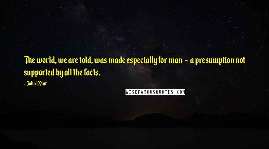 John Muir Quotes: The world, we are told, was made especially for man - a presumption not supported by all the facts.