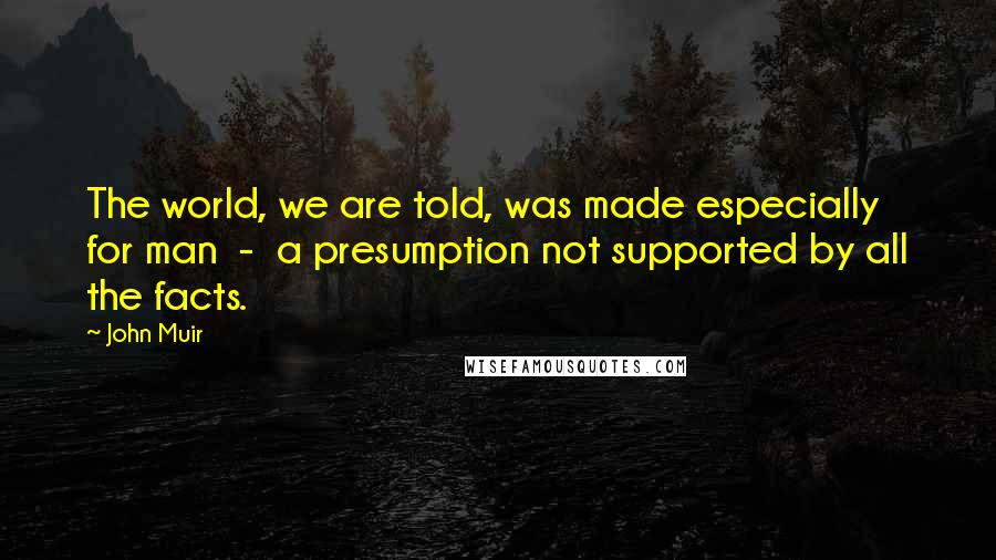 John Muir Quotes: The world, we are told, was made especially for man  -  a presumption not supported by all the facts.