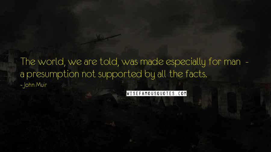 John Muir Quotes: The world, we are told, was made especially for man - a presumption not supported by all the facts.