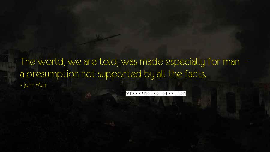 John Muir Quotes: The world, we are told, was made especially for man  -  a presumption not supported by all the facts.