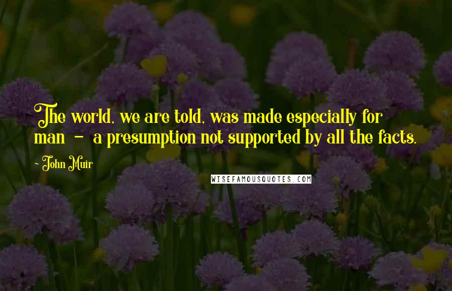 John Muir Quotes: The world, we are told, was made especially for man - a presumption not supported by all the facts.