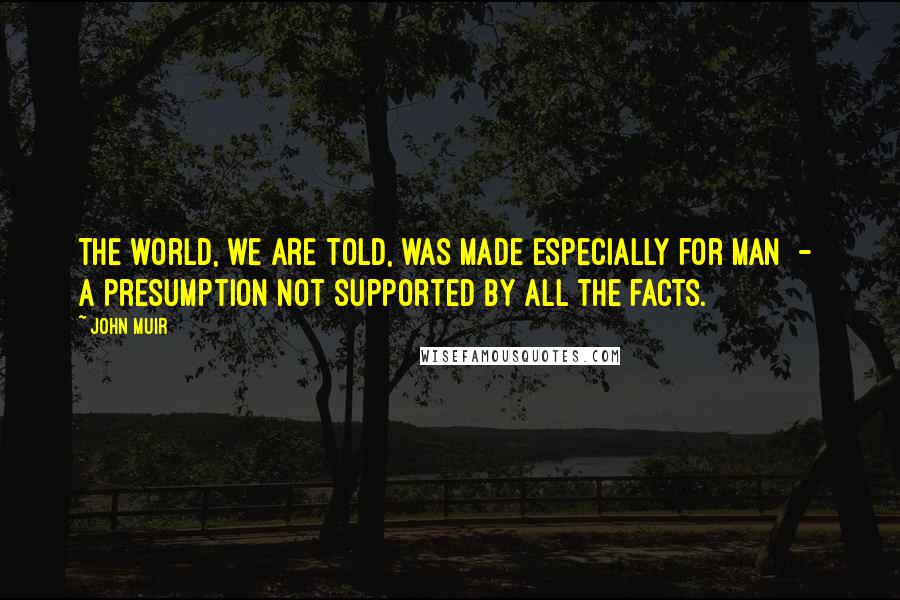 John Muir Quotes: The world, we are told, was made especially for man - a presumption not supported by all the facts.
