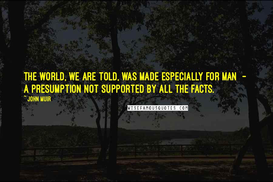 John Muir Quotes: The world, we are told, was made especially for man  -  a presumption not supported by all the facts.