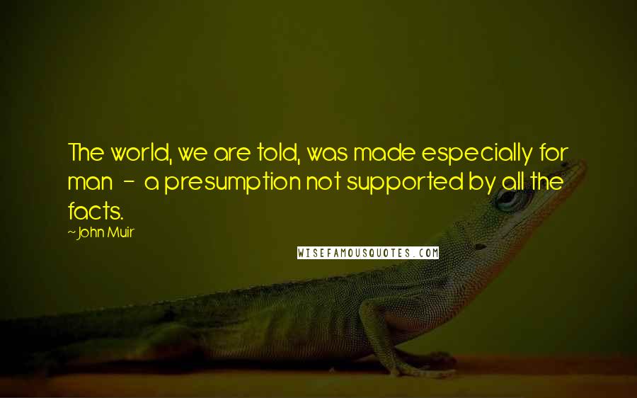 John Muir Quotes: The world, we are told, was made especially for man - a presumption not supported by all the facts.