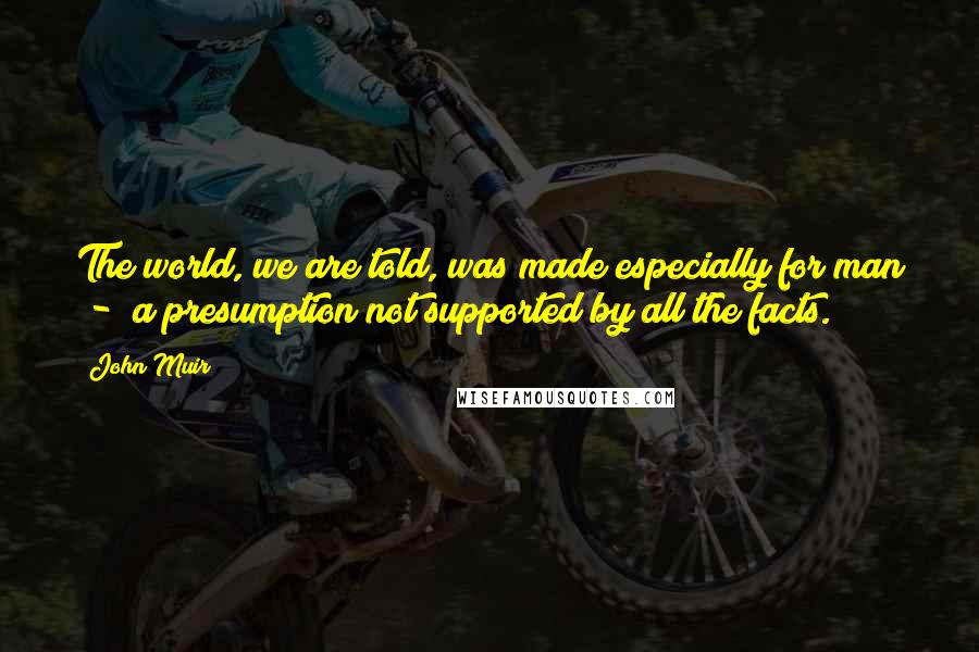 John Muir Quotes: The world, we are told, was made especially for man - a presumption not supported by all the facts.