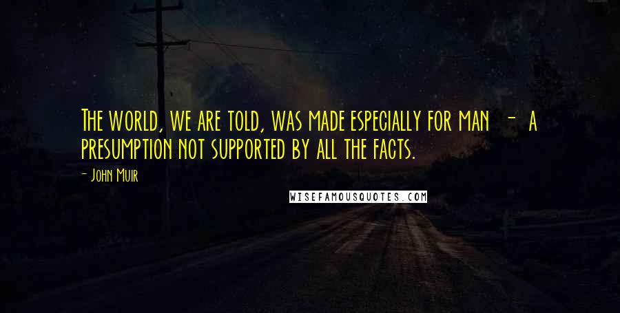 John Muir Quotes: The world, we are told, was made especially for man - a presumption not supported by all the facts.
