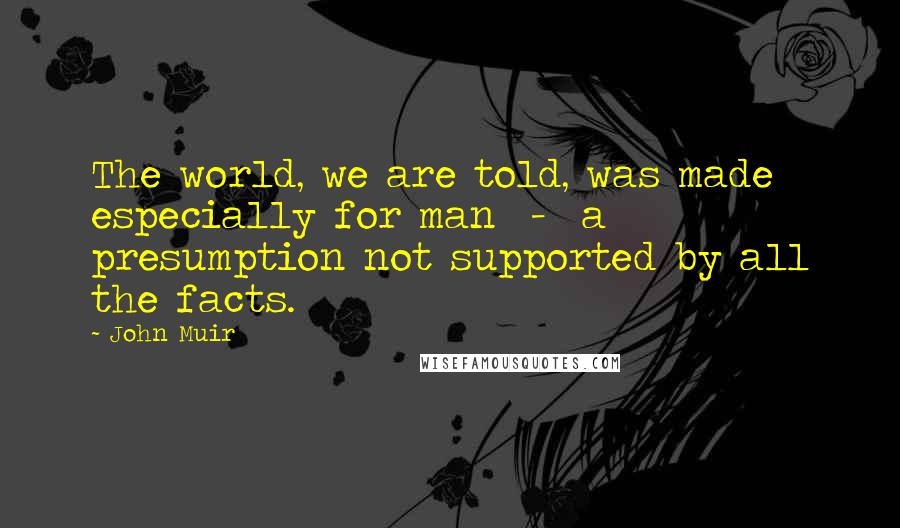 John Muir Quotes: The world, we are told, was made especially for man  -  a presumption not supported by all the facts.