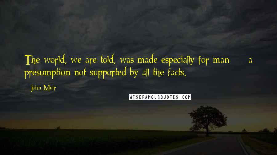 John Muir Quotes: The world, we are told, was made especially for man - a presumption not supported by all the facts.
