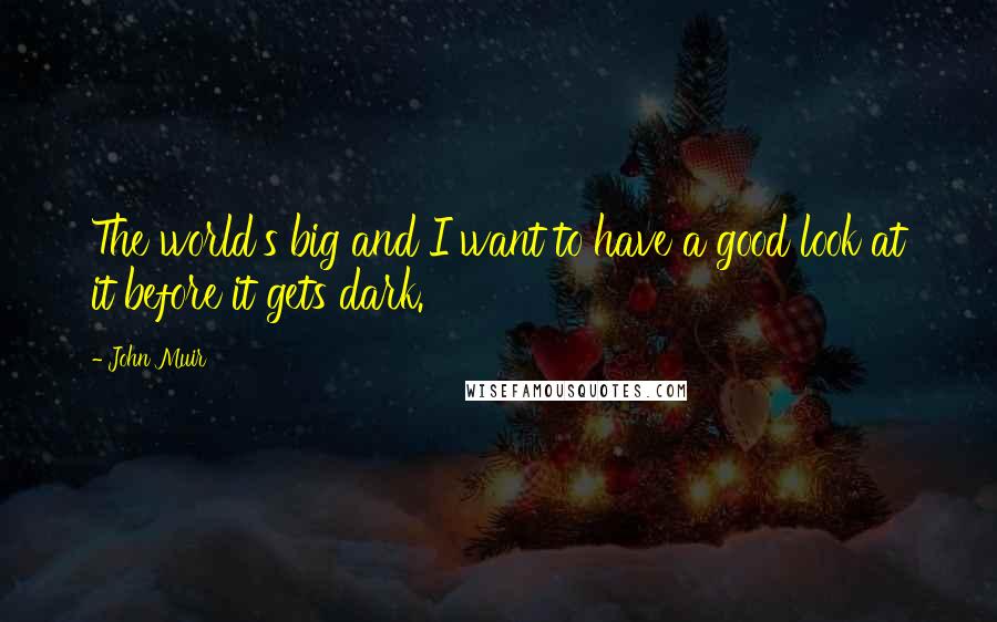 John Muir Quotes: The world's big and I want to have a good look at it before it gets dark.