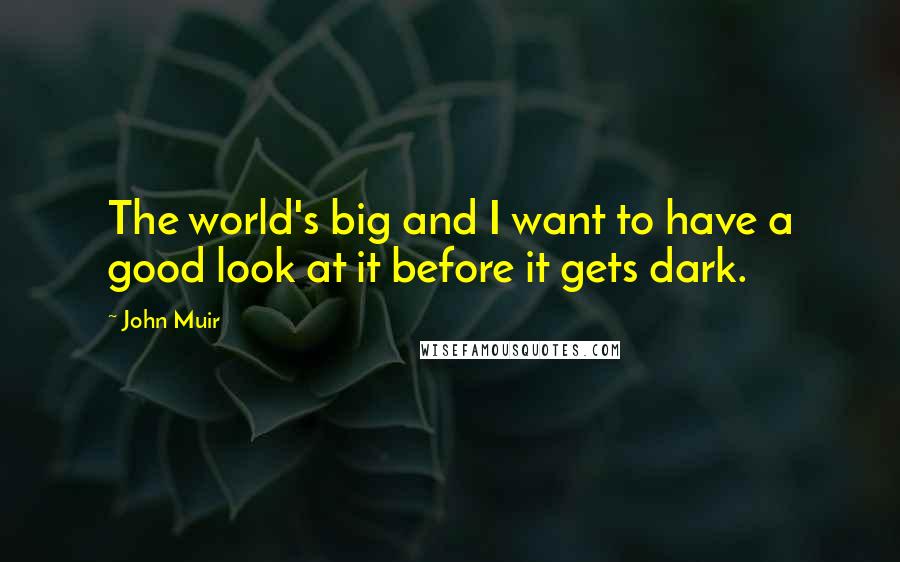 John Muir Quotes: The world's big and I want to have a good look at it before it gets dark.