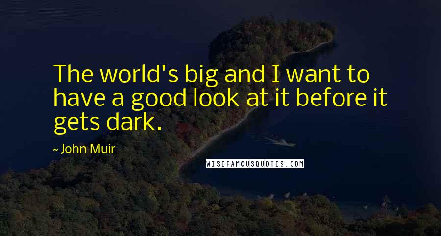 John Muir Quotes: The world's big and I want to have a good look at it before it gets dark.