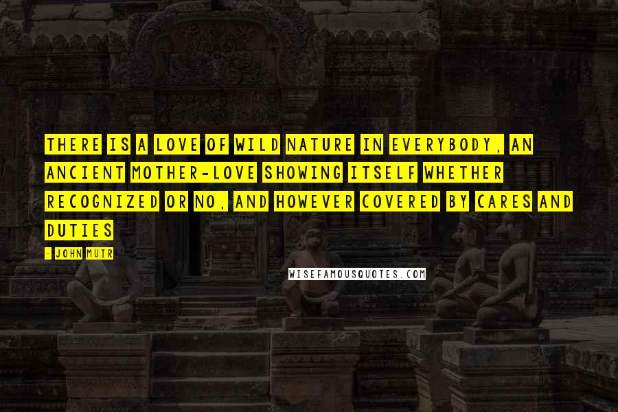 John Muir Quotes: There is a love of wild nature in everybody, an ancient mother-love showing itself whether recognized or no, and however covered by cares and duties