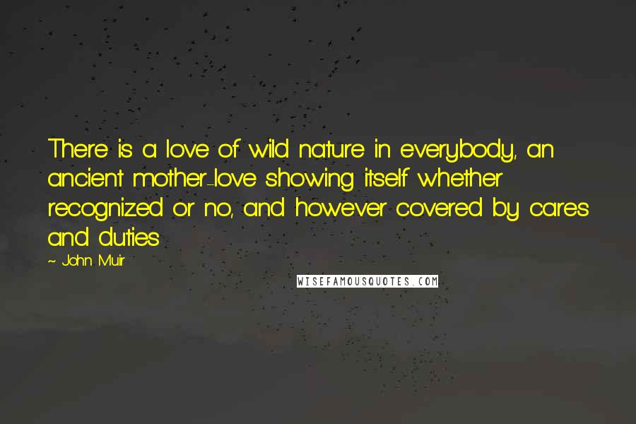 John Muir Quotes: There is a love of wild nature in everybody, an ancient mother-love showing itself whether recognized or no, and however covered by cares and duties