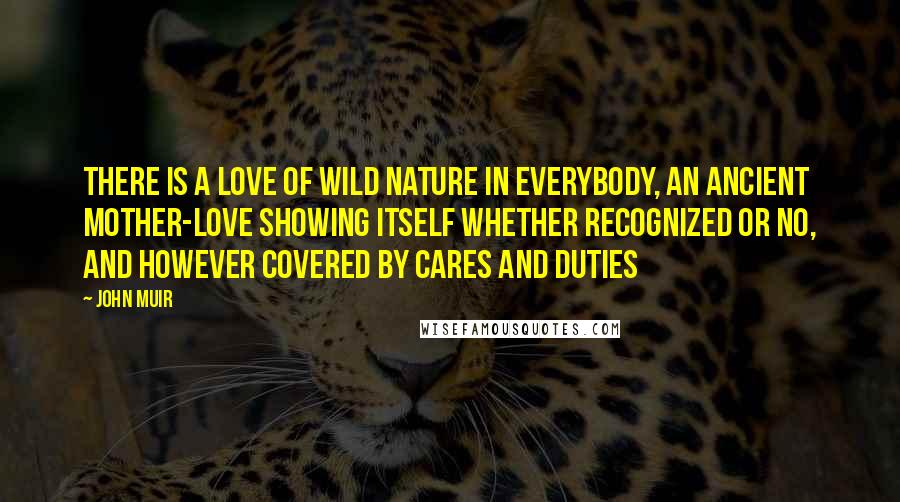 John Muir Quotes: There is a love of wild nature in everybody, an ancient mother-love showing itself whether recognized or no, and however covered by cares and duties