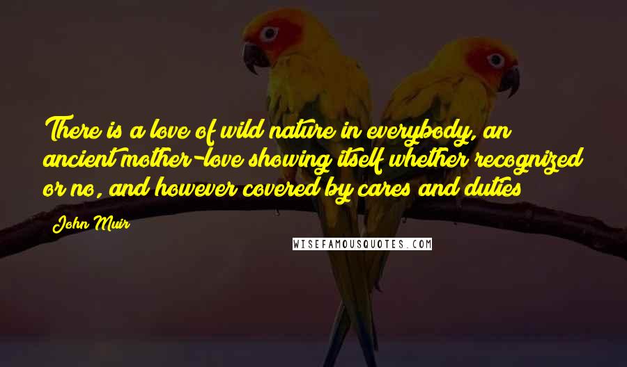 John Muir Quotes: There is a love of wild nature in everybody, an ancient mother-love showing itself whether recognized or no, and however covered by cares and duties