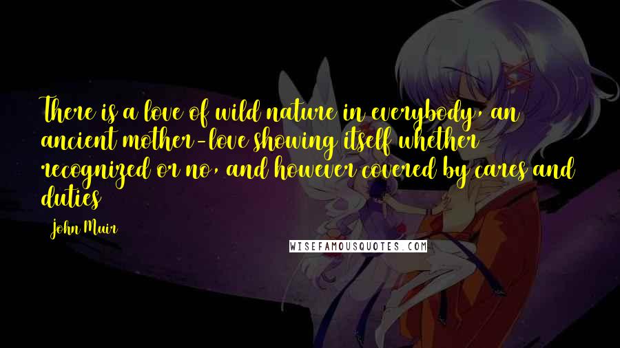 John Muir Quotes: There is a love of wild nature in everybody, an ancient mother-love showing itself whether recognized or no, and however covered by cares and duties