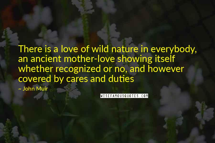 John Muir Quotes: There is a love of wild nature in everybody, an ancient mother-love showing itself whether recognized or no, and however covered by cares and duties