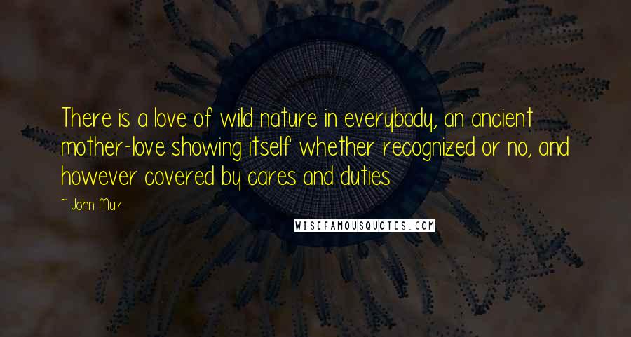 John Muir Quotes: There is a love of wild nature in everybody, an ancient mother-love showing itself whether recognized or no, and however covered by cares and duties