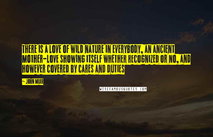 John Muir Quotes: There is a love of wild nature in everybody, an ancient mother-love showing itself whether recognized or no, and however covered by cares and duties