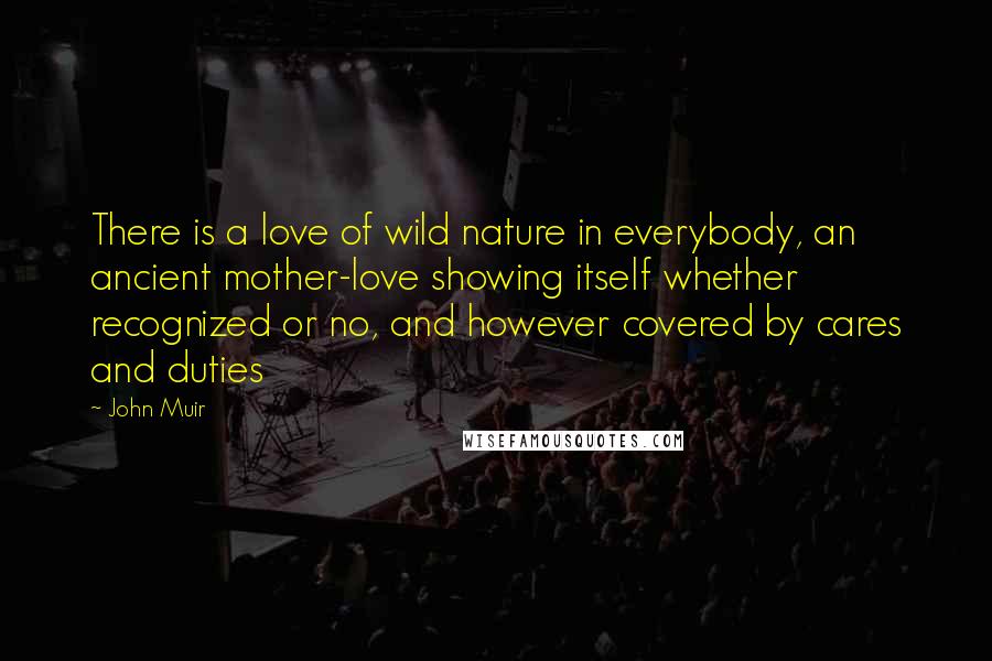 John Muir Quotes: There is a love of wild nature in everybody, an ancient mother-love showing itself whether recognized or no, and however covered by cares and duties
