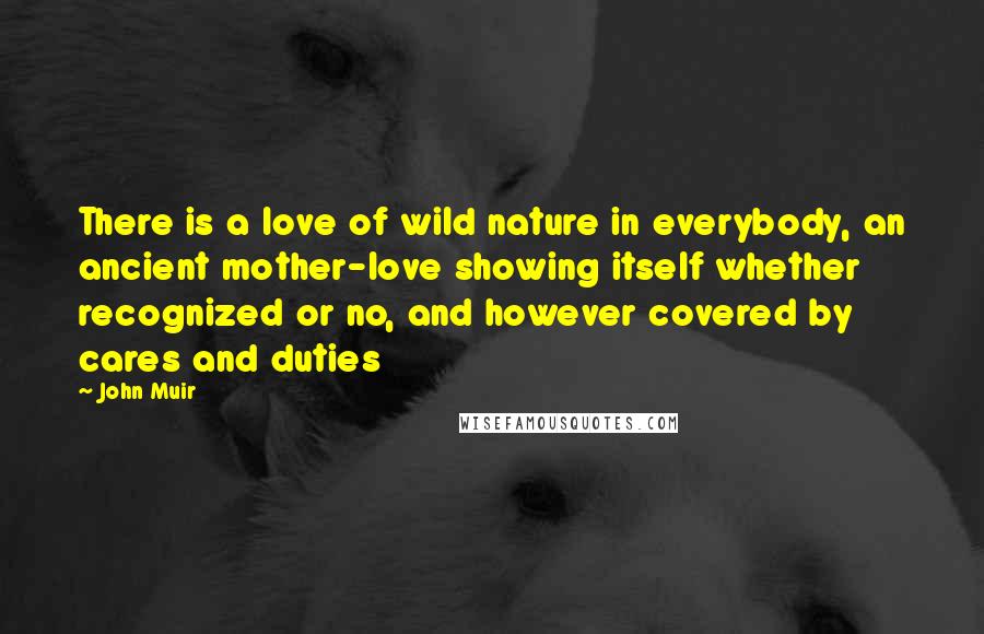 John Muir Quotes: There is a love of wild nature in everybody, an ancient mother-love showing itself whether recognized or no, and however covered by cares and duties