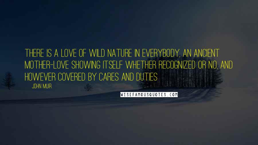 John Muir Quotes: There is a love of wild nature in everybody, an ancient mother-love showing itself whether recognized or no, and however covered by cares and duties
