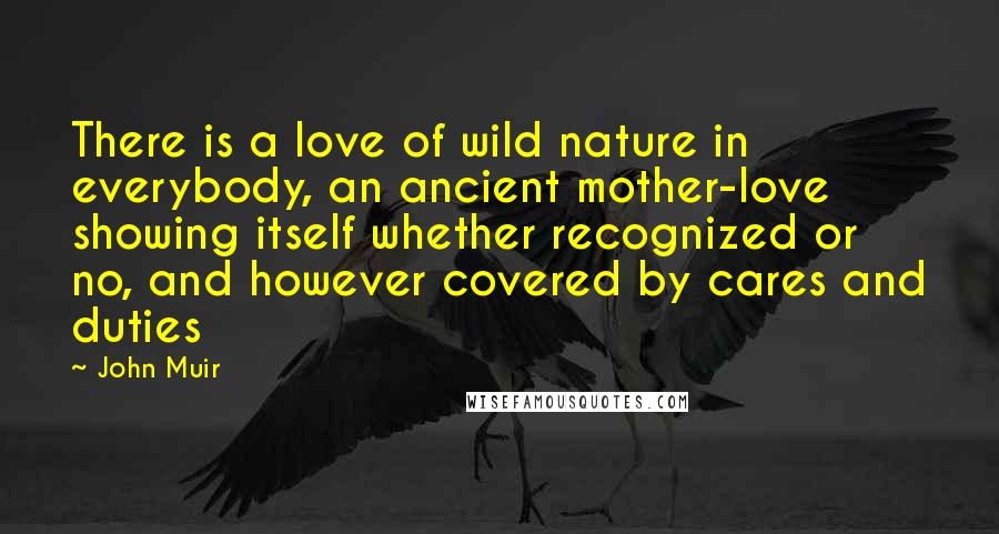 John Muir Quotes: There is a love of wild nature in everybody, an ancient mother-love showing itself whether recognized or no, and however covered by cares and duties