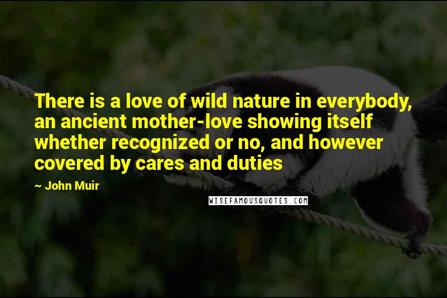John Muir Quotes: There is a love of wild nature in everybody, an ancient mother-love showing itself whether recognized or no, and however covered by cares and duties