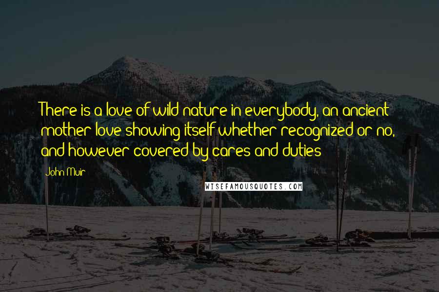 John Muir Quotes: There is a love of wild nature in everybody, an ancient mother-love showing itself whether recognized or no, and however covered by cares and duties