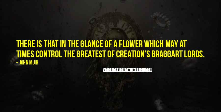 John Muir Quotes: There is that in the glance of a flower which may at times control the greatest of creation's braggart lords.