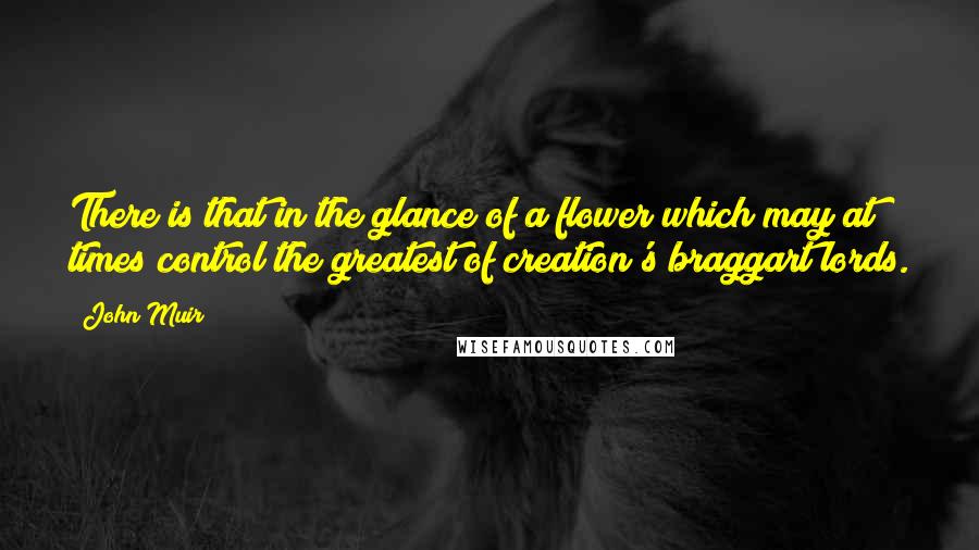 John Muir Quotes: There is that in the glance of a flower which may at times control the greatest of creation's braggart lords.