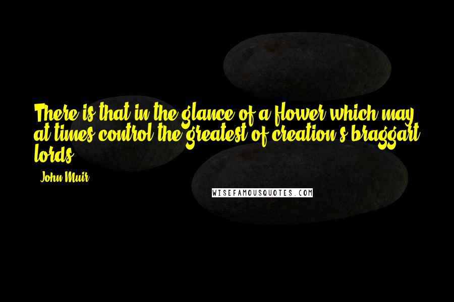 John Muir Quotes: There is that in the glance of a flower which may at times control the greatest of creation's braggart lords.