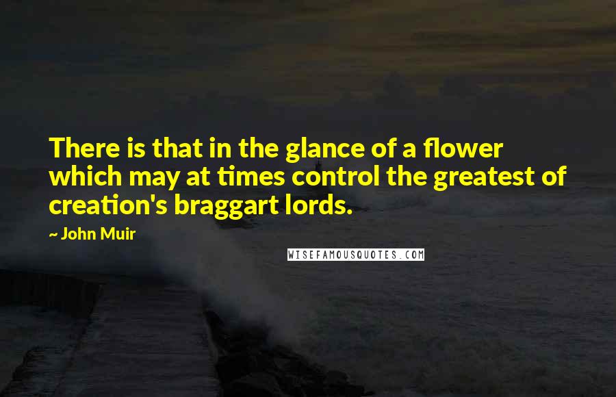 John Muir Quotes: There is that in the glance of a flower which may at times control the greatest of creation's braggart lords.
