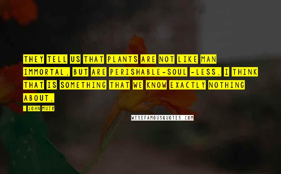John Muir Quotes: They tell us that plants are not like man immortal, but are perishable-soul -less. I think that is something that we know exactly nothing about.