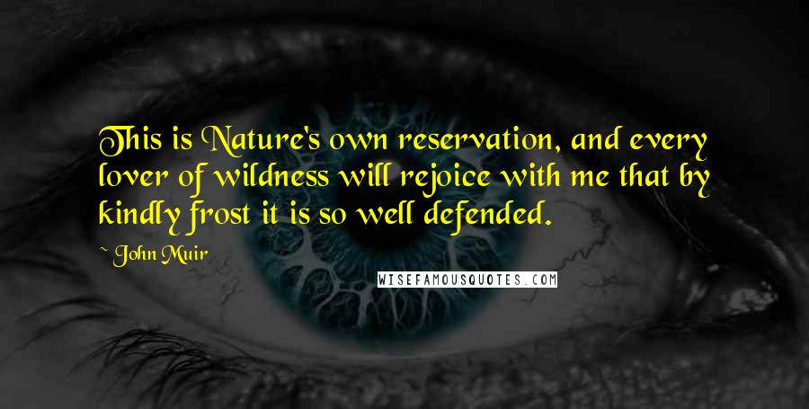 John Muir Quotes: This is Nature's own reservation, and every lover of wildness will rejoice with me that by kindly frost it is so well defended.