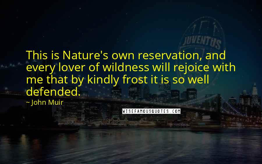 John Muir Quotes: This is Nature's own reservation, and every lover of wildness will rejoice with me that by kindly frost it is so well defended.